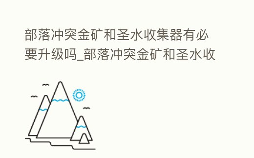 部落沖突金礦和圣水收集器有必要升級嗎_部落沖突金礦和圣水收集器不升級