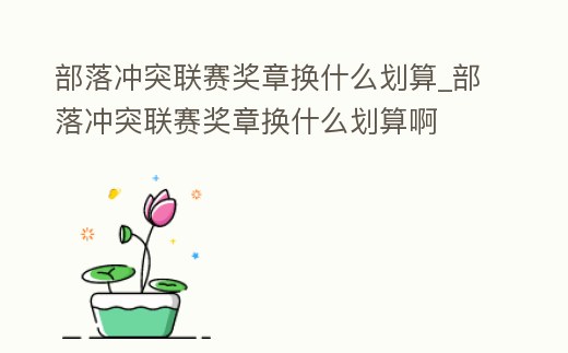 部落沖突聯(lián)賽獎?wù)聯(lián)Q什么劃算_部落沖突聯(lián)賽獎?wù)聯(lián)Q什么劃算啊