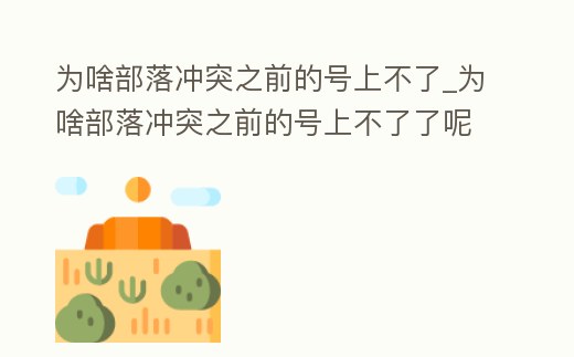 為啥部落沖突之前的號上不了_為啥部落沖突之前的號上不了了呢