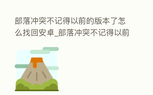 部落沖突不記得以前的版本了怎么找回安卓_部落沖突不記得以前的版本了怎么找回安卓手機