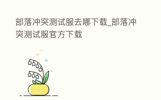 部落沖突測試服去哪下載_部落沖突測試服官方下載