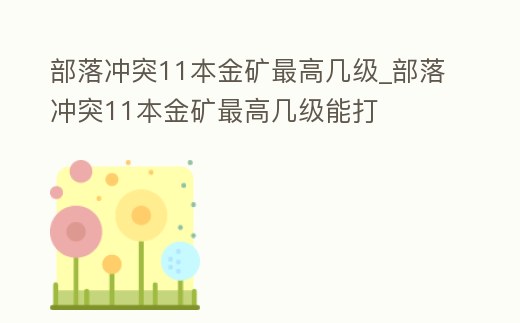 部落沖突11本金礦最高幾級_部落沖突11本金礦最高幾級能打
