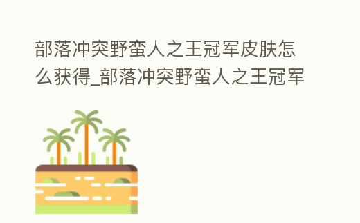 部落沖突野蠻人之王冠軍皮膚怎么獲得_部落沖突野蠻人之王冠軍皮膚怎么獲得視頻