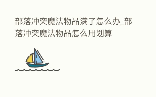 部落沖突魔法物品滿了怎么辦_部落沖突魔法物品怎么用劃算