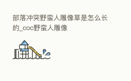 部落沖突野蠻人雕像草是怎么長的_coc野蠻人雕像