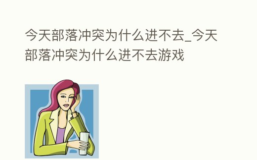 今天部落沖突為什么進(jìn)不去_今天部落沖突為什么進(jìn)不去游戲