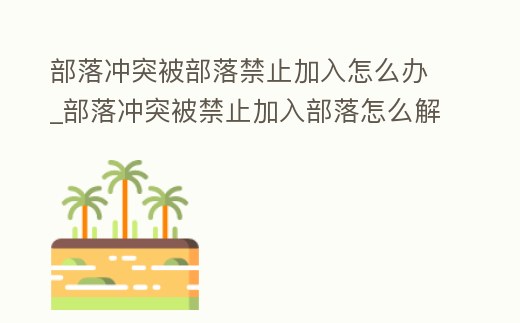 部落沖突被部落禁止加入怎么辦_部落沖突被禁止加入部落怎么解除