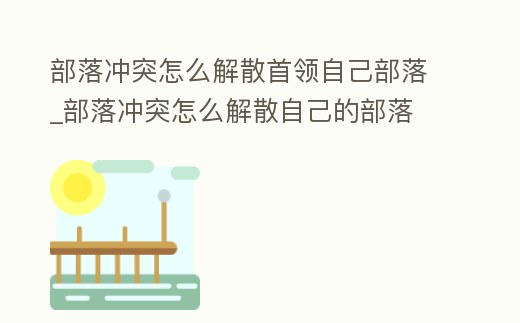 部落沖突怎么解散首領自己部落_部落沖突怎么解散自己的部落