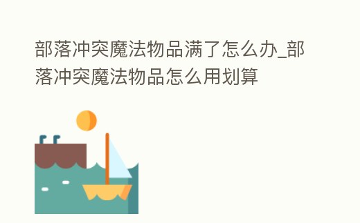 部落沖突魔法物品滿了怎么辦_部落沖突魔法物品怎么用劃算