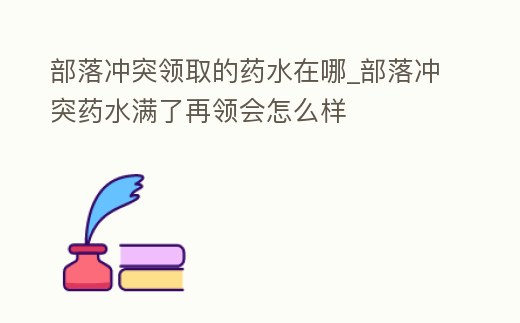 部落沖突領取的藥水在哪_部落沖突藥水滿了再領會怎么樣