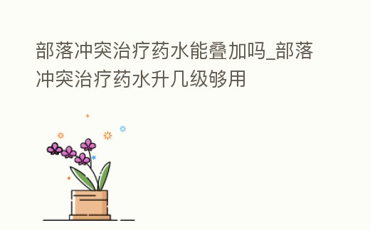 部落沖突治療藥水能疊加嗎_部落沖突治療藥水升幾級夠用