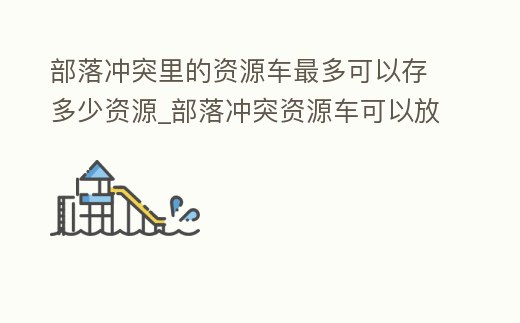 部落沖突里的資源車最多可以存多少資源_部落沖突資源車可以放多少東西