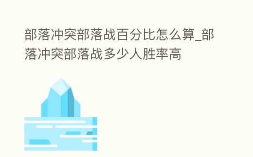 部落沖突部落戰百分比怎么算_部落沖突部落戰多少人勝率高