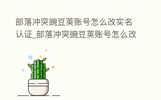 部落沖突豌豆莢賬號怎么改實名認(rèn)證_部落沖突豌豆莢賬號怎么改實名認(rèn)證不了
