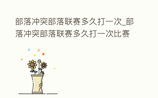 部落沖突部落聯(lián)賽多久打一次_部落沖突部落聯(lián)賽多久打一次比賽