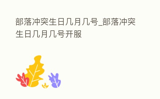 部落沖突生日幾月幾號_部落沖突生日幾月幾號開服