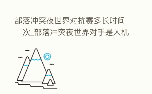 部落沖突夜世界對抗賽多長時間一次_部落沖突夜世界對手是人機嗎