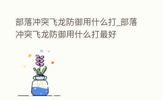 部落沖突飛龍防御用什么打_部落沖突飛龍防御用什么打最好