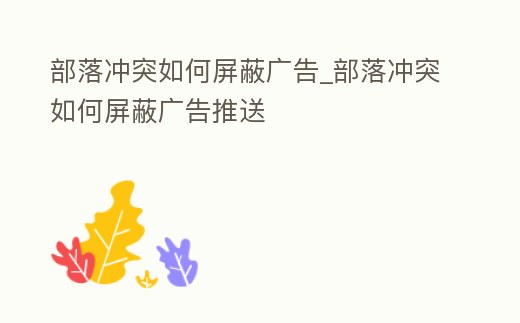 部落沖突如何屏蔽廣告_部落沖突如何屏蔽廣告推送