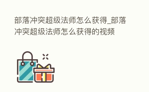 部落沖突超級法師怎么獲得_部落沖突超級法師怎么獲得的視頻