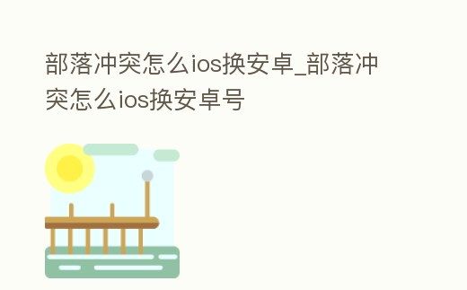 部落沖突怎么ios換安卓_部落沖突怎么ios換安卓號