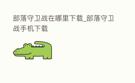 部落守衛戰在哪里下載_部落守衛戰手機下載