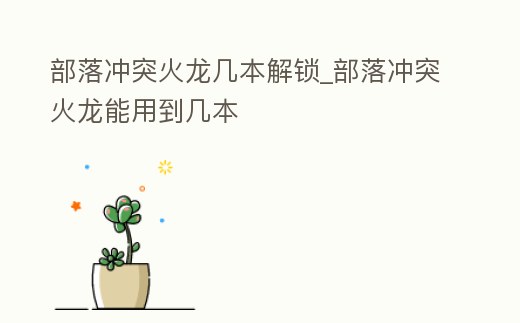 部落沖突火龍幾本解鎖_部落沖突火龍能用到幾本