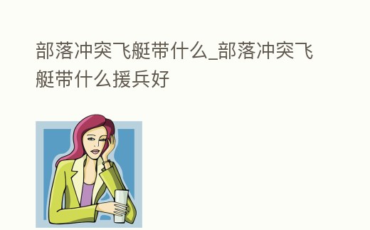 部落沖突飛艇帶什么_部落沖突飛艇帶什么援兵好