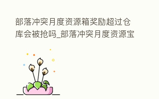 部落沖突月度資源箱獎勵超過倉庫會被搶嗎_部落沖突月度資源寶箱被別人打會少很多嗎
