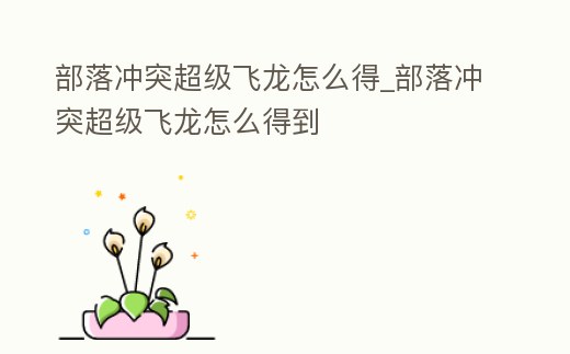 部落沖突超級飛龍怎么得_部落沖突超級飛龍怎么得到