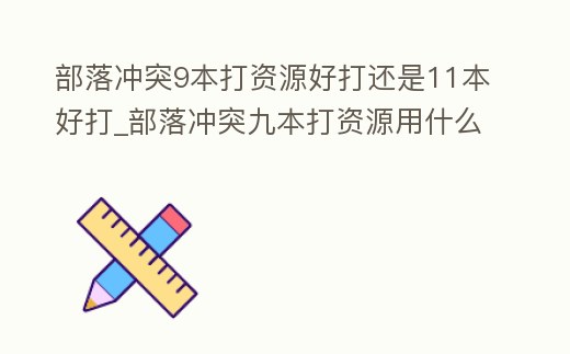 部落沖突9本打資源好打還是11本好打_部落沖突九本打資源用什么流好