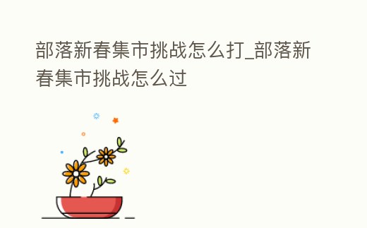 部落新春集市挑戰(zhàn)怎么打_部落新春集市挑戰(zhàn)怎么過