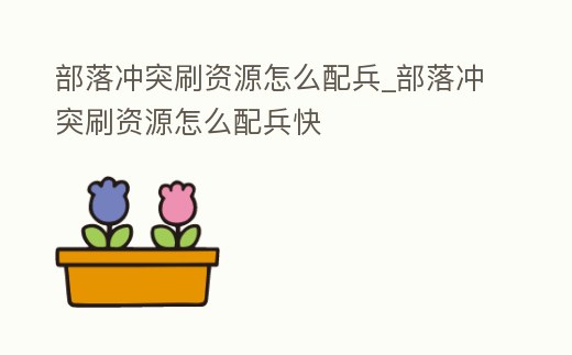 部落沖突刷資源怎么配兵_部落沖突刷資源怎么配兵快