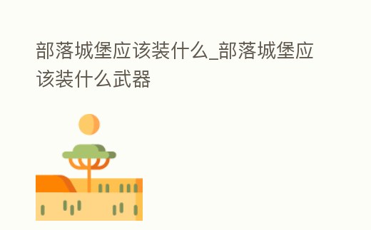 部落城堡應(yīng)該裝什么_部落城堡應(yīng)該裝什么武器