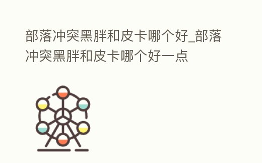 部落沖突黑胖和皮卡哪個好_部落沖突黑胖和皮卡哪個好一點