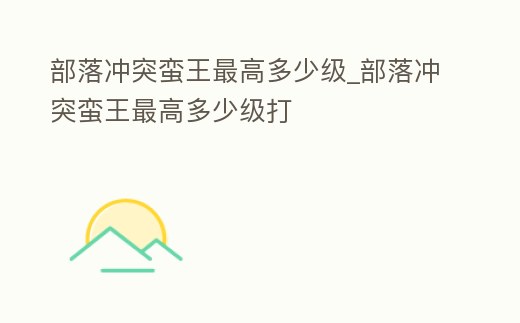 部落沖突蠻王最高多少級_部落沖突蠻王最高多少級打