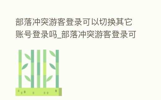 部落沖突游客登錄可以切換其它賬號(hào)登錄嗎_部落沖突游客登錄可以切換其它賬號(hào)登錄嗎安卓