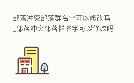 部落沖突部落群名字可以修改嗎_部落沖突部落群名字可以修改嗎知乎