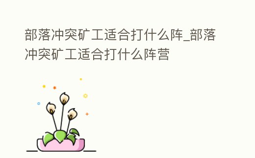 部落沖突礦工適合打什么陣_部落沖突礦工適合打什么陣營