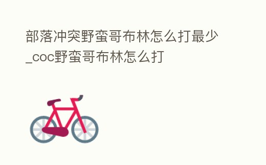 部落沖突野蠻哥布林怎么打最少_coc野蠻哥布林怎么打