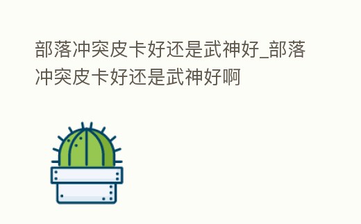 部落沖突皮卡好還是武神好_部落沖突皮卡好還是武神好啊