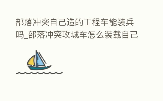 部落沖突自己造的工程車能裝兵嗎_部落沖突攻城車怎么裝載自己的兵視頻