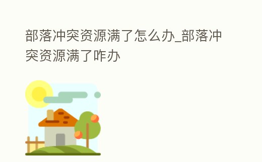 部落沖突資源滿(mǎn)了怎么辦_部落沖突資源滿(mǎn)了咋辦
