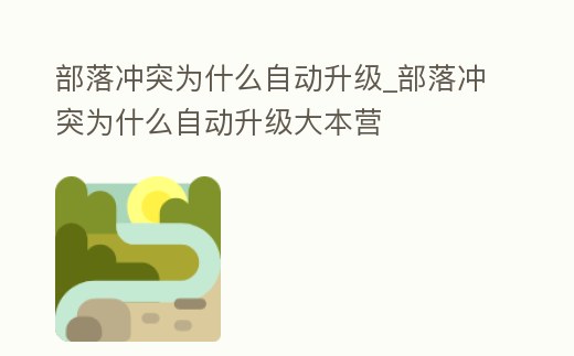 部落沖突為什么自動升級_部落沖突為什么自動升級大本營