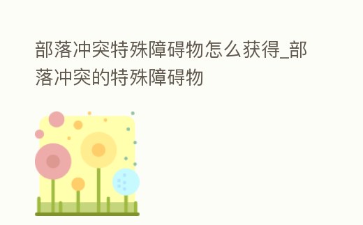 部落沖突特殊障礙物怎么獲得_部落沖突的特殊障礙物