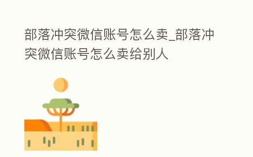 部落沖突微信賬號怎么賣_部落沖突微信賬號怎么賣給別人