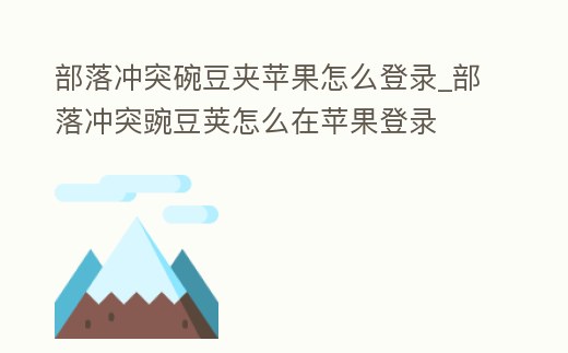 部落沖突碗豆夾蘋果怎么登錄_部落沖突豌豆莢怎么在蘋果登錄