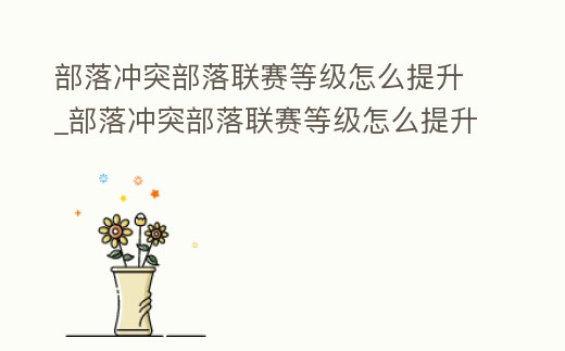 部落沖突部落聯賽等級怎么提升_部落沖突部落聯賽等級怎么提升最快
