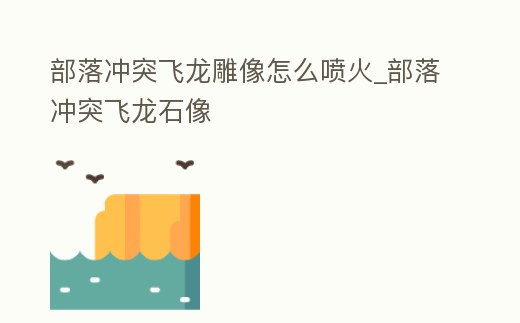 部落沖突飛龍雕像怎么噴火_部落沖突飛龍石像