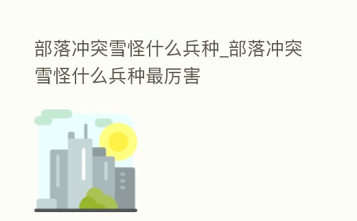 部落沖突雪怪什么兵種_部落沖突雪怪什么兵種最厲害